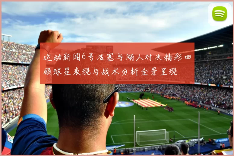 运动新闻6号活塞与湖人对决精彩回顾球星表现与战术分析全景呈现