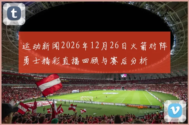 运动新闻2026年12月26日火箭对阵勇士精彩直播回顾与赛后分析