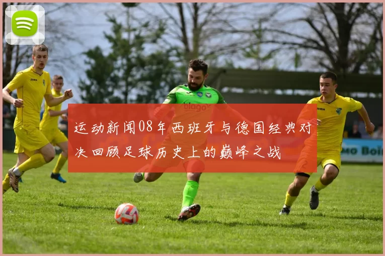 运动新闻08年西班牙与德国经典对决回顾足球历史上的巅峰之战